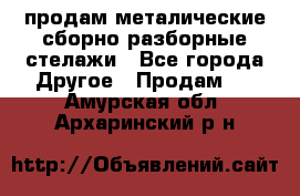 продам металические сборно-разборные стелажи - Все города Другое » Продам   . Амурская обл.,Архаринский р-н